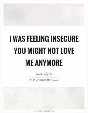 I was feeling insecure you might not love me anymore Picture Quote #1