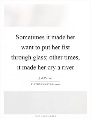 Sometimes it made her want to put her fist through glass; other times, it made her cry a river Picture Quote #1
