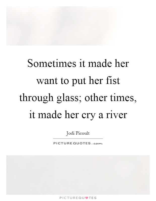 Sometimes it made her want to put her fist through glass; other times, it made her cry a river Picture Quote #1
