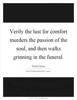 Verily the lust for comfort murders the passion of the soul, and then walks grinning in the funeral Picture Quote #1