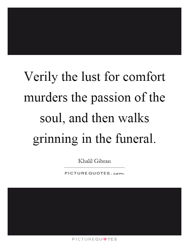 Verily the lust for comfort murders the passion of the soul, and then walks grinning in the funeral Picture Quote #1