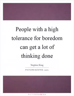 People with a high tolerance for boredom can get a lot of thinking done Picture Quote #1