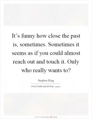 It’s funny how close the past is, sometimes. Sometimes it seems as if you could almost reach out and touch it. Only who really wants to? Picture Quote #1