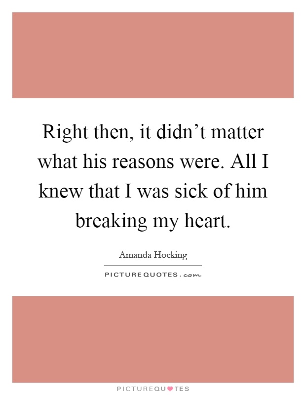 Right then, it didn't matter what his reasons were. All I knew that I was sick of him breaking my heart Picture Quote #1