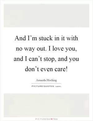 And I’m stuck in it with no way out. I love you, and I can’t stop, and you don’t even care! Picture Quote #1