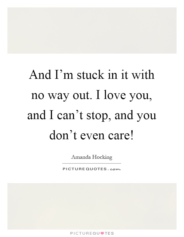 And I'm stuck in it with no way out. I love you, and I can't stop, and you don't even care! Picture Quote #1