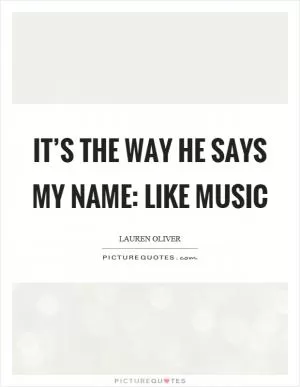 It’s the way he says my name: like music Picture Quote #1