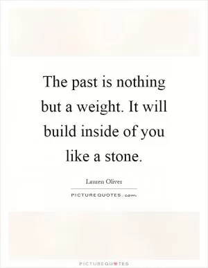 The past is nothing but a weight. It will build inside of you like a stone Picture Quote #1