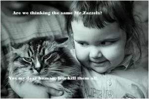 Are you thinking the same Mr. Zazzles? Yes my dear human, let’s kill them all Picture Quote #1