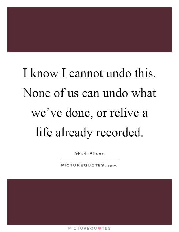 I know I cannot undo this. None of us can undo what we've done, or relive a life already recorded Picture Quote #1