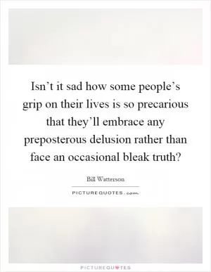 Isn’t it sad how some people’s grip on their lives is so precarious that they’ll embrace any preposterous delusion rather than face an occasional bleak truth? Picture Quote #1