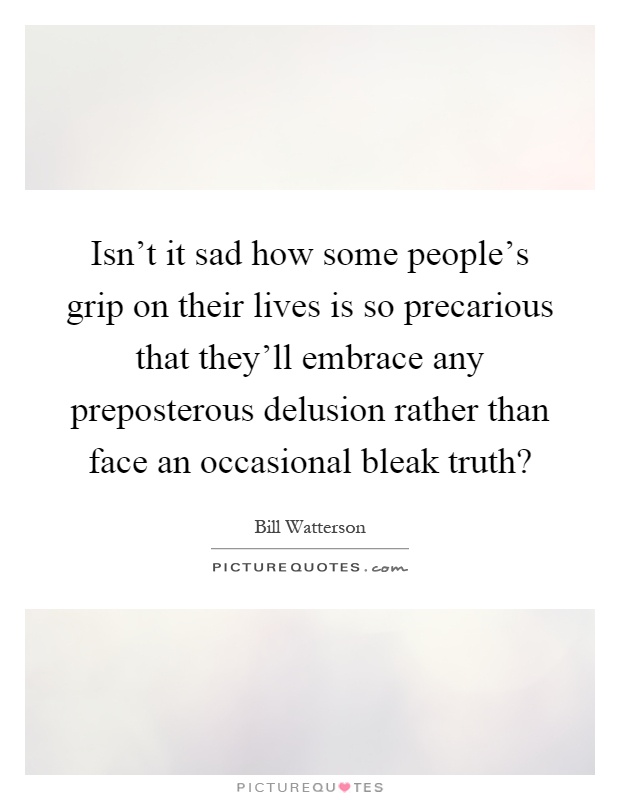 Isn't it sad how some people's grip on their lives is so precarious that they'll embrace any preposterous delusion rather than face an occasional bleak truth? Picture Quote #1