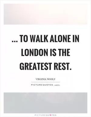 ... to walk alone in London is the greatest rest Picture Quote #1