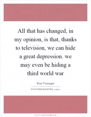 All that has changed, in my opinion, is that, thanks to television, we can hide a great depression. we may even be hiding a third world war Picture Quote #1