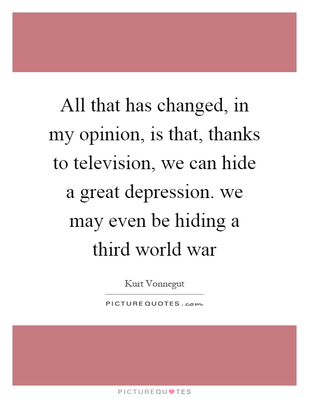 All that has changed, in my opinion, is that, thanks to television, we can hide a great depression. we may even be hiding a third world war Picture Quote #1