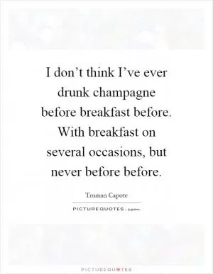 I don’t think I’ve ever drunk champagne before breakfast before. With breakfast on several occasions, but never before before Picture Quote #1