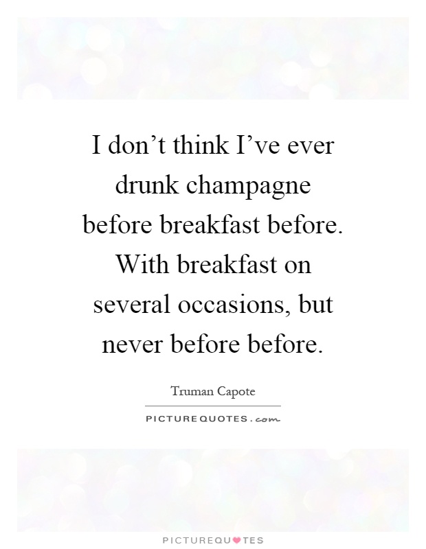 I don't think I've ever drunk champagne before breakfast before. With breakfast on several occasions, but never before before Picture Quote #1