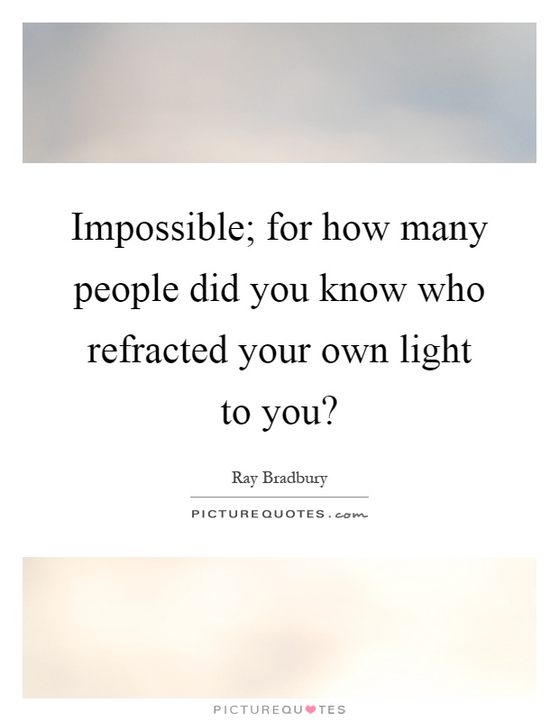 Impossible; for how many people did you know who refracted your own light to you? Picture Quote #1