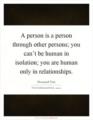 A person is a person through other persons; you can’t be human in isolation; you are human only in relationships Picture Quote #1