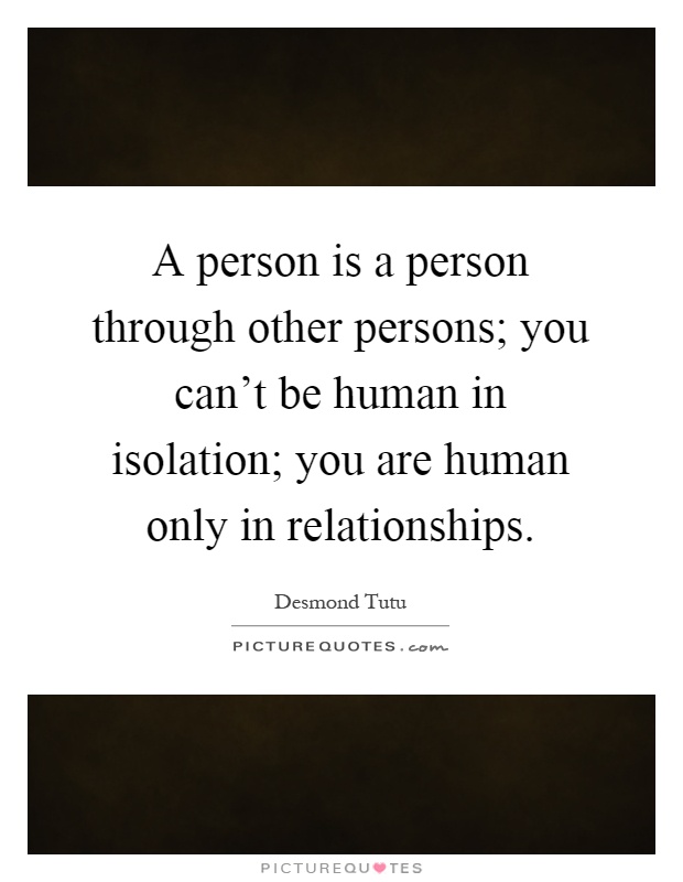 A person is a person through other persons; you can't be human in isolation; you are human only in relationships Picture Quote #1