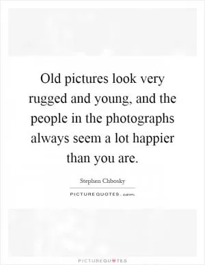 Old pictures look very rugged and young, and the people in the photographs always seem a lot happier than you are Picture Quote #1