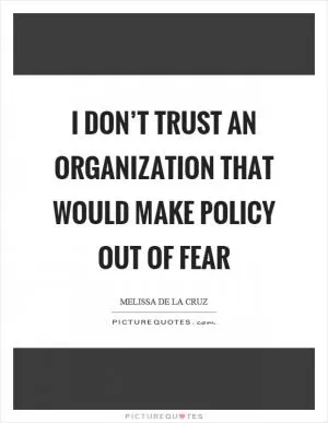I don’t trust an organization that would make policy out of fear Picture Quote #1