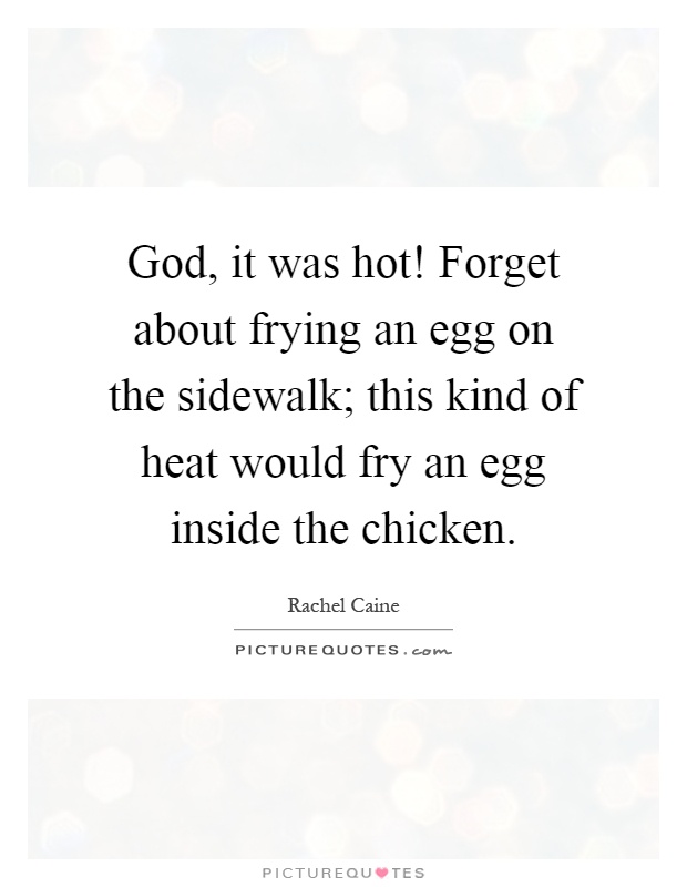 God, it was hot! Forget about frying an egg on the sidewalk; this kind of heat would fry an egg inside the chicken Picture Quote #1