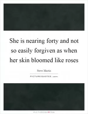 She is nearing forty and not so easily forgiven as when her skin bloomed like roses Picture Quote #1