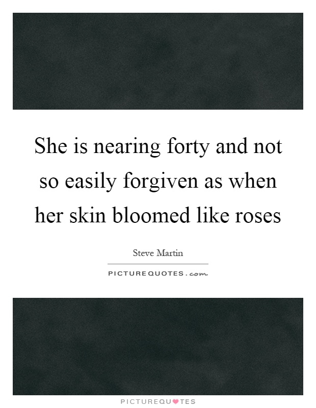 She is nearing forty and not so easily forgiven as when her skin bloomed like roses Picture Quote #1