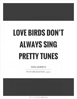 Love birds don’t always sing pretty tunes Picture Quote #1