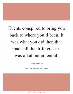 Events conspired to bring you back to where you’d been. It was what you did then that made all the difference: it was all about potential Picture Quote #1