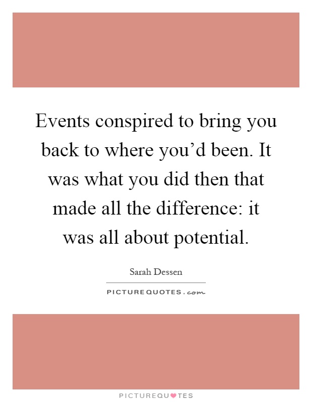 Events conspired to bring you back to where you'd been. It was what you did then that made all the difference: it was all about potential Picture Quote #1