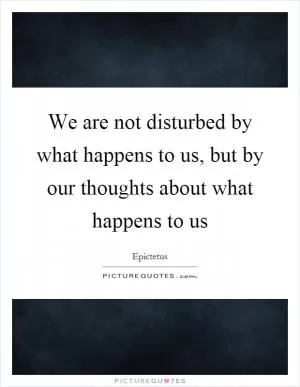 We are not disturbed by what happens to us, but by our thoughts about what happens to us Picture Quote #1