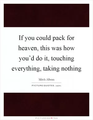 If you could pack for heaven, this was how you’d do it, touching everything, taking nothing Picture Quote #1