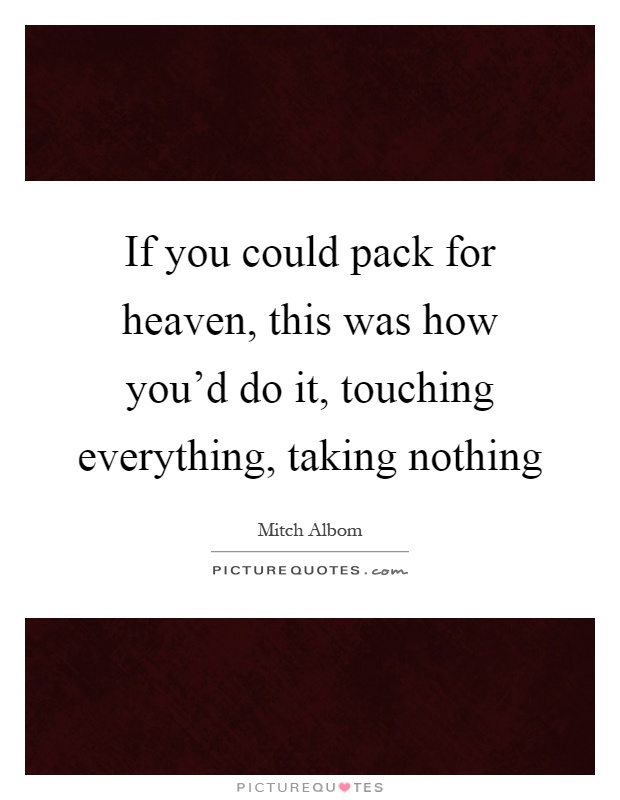 If you could pack for heaven, this was how you'd do it, touching everything, taking nothing Picture Quote #1