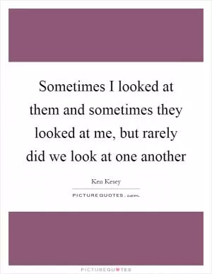 Sometimes I looked at them and sometimes they looked at me, but rarely did we look at one another Picture Quote #1