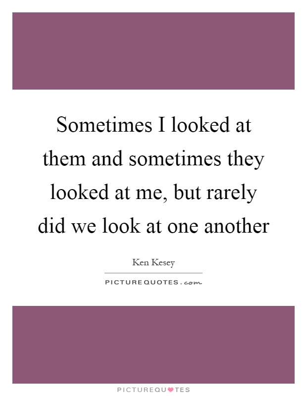 Sometimes I looked at them and sometimes they looked at me, but rarely did we look at one another Picture Quote #1