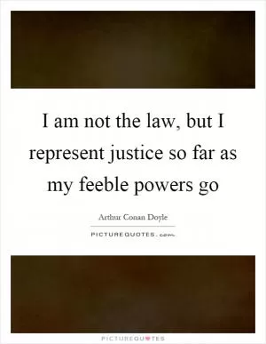 I am not the law, but I represent justice so far as my feeble powers go Picture Quote #1