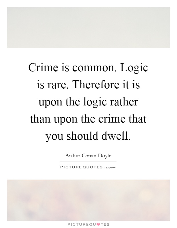 Crime is common. Logic is rare. Therefore it is upon the logic rather than upon the crime that you should dwell Picture Quote #1