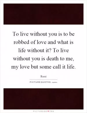 To live without you is to be robbed of love and what is life without it? To live without you is death to me, my love but some call it life Picture Quote #1