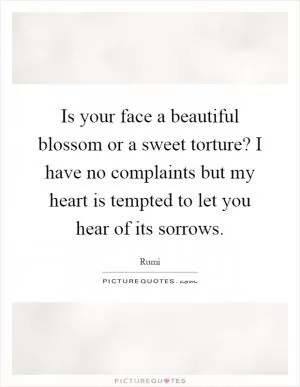 Is your face a beautiful blossom or a sweet torture? I have no complaints but my heart is tempted to let you hear of its sorrows Picture Quote #1