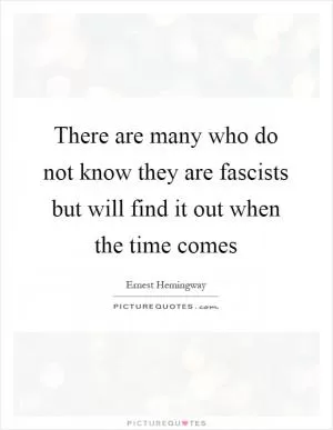 There are many who do not know they are fascists but will find it out when the time comes Picture Quote #1