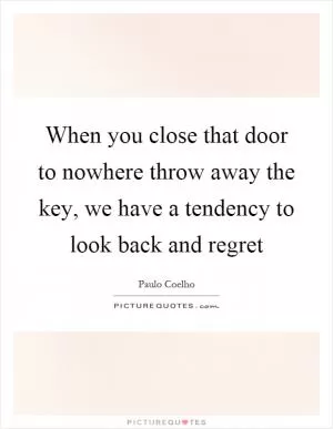 When you close that door to nowhere throw away the key, we have a tendency to look back and regret Picture Quote #1