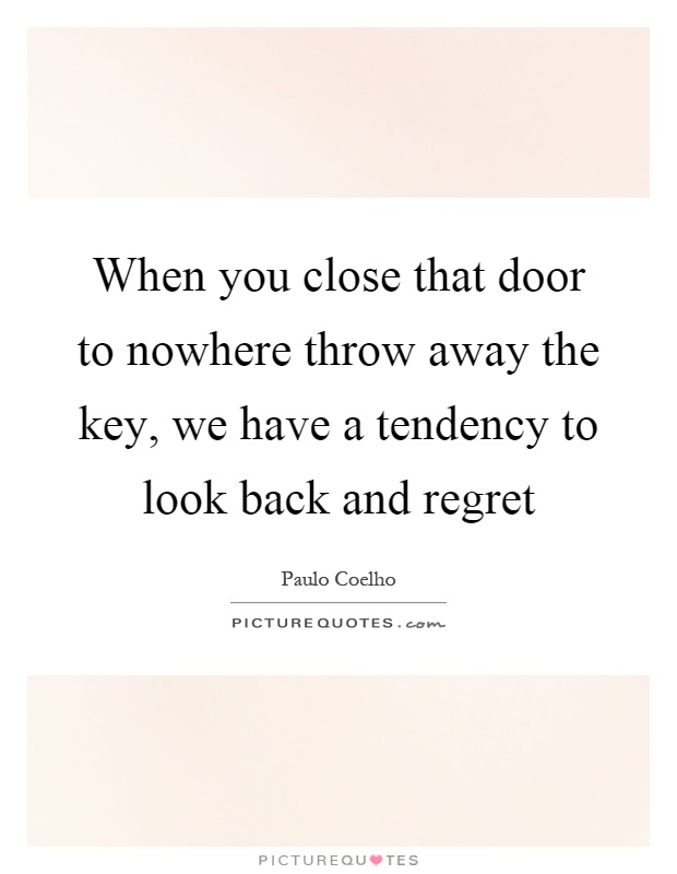 When you close that door to nowhere throw away the key, we have a tendency to look back and regret Picture Quote #1