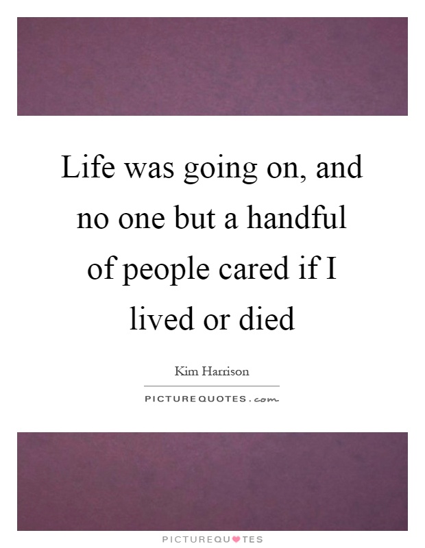 Life was going on, and no one but a handful of people cared if I lived or died Picture Quote #1