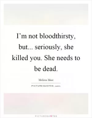 I’m not bloodthirsty, but... seriously, she killed you. She needs to be dead Picture Quote #1