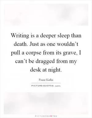 Writing is a deeper sleep than death. Just as one wouldn’t pull a corpse from its grave, I can’t be dragged from my desk at night Picture Quote #1