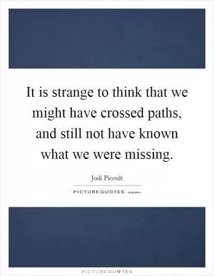 It is strange to think that we might have crossed paths, and still not have known what we were missing Picture Quote #1