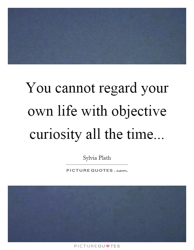 You cannot regard your own life with objective curiosity all the time Picture Quote #1
