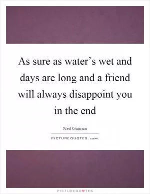 As sure as water’s wet and days are long and a friend will always disappoint you in the end Picture Quote #1